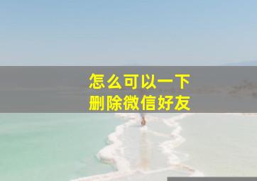 怎么可以一下删除微信好友