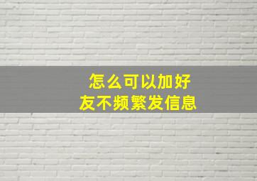 怎么可以加好友不频繁发信息