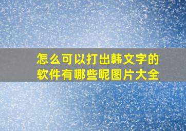 怎么可以打出韩文字的软件有哪些呢图片大全