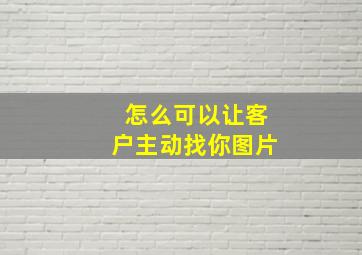 怎么可以让客户主动找你图片