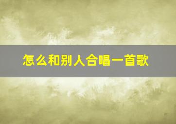 怎么和别人合唱一首歌