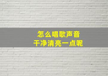 怎么唱歌声音干净清亮一点呢