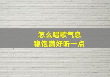 怎么唱歌气息稳饱满好听一点