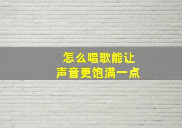 怎么唱歌能让声音更饱满一点