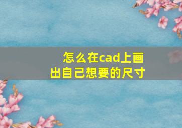 怎么在cad上画出自己想要的尺寸