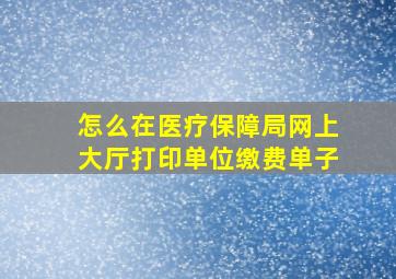 怎么在医疗保障局网上大厅打印单位缴费单子