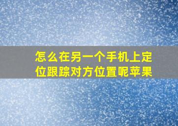 怎么在另一个手机上定位跟踪对方位置呢苹果