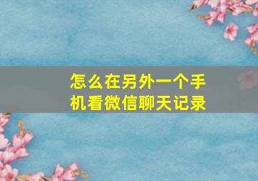 怎么在另外一个手机看微信聊天记录