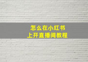 怎么在小红书上开直播间教程