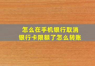 怎么在手机银行取消银行卡限额了怎么转账