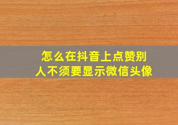 怎么在抖音上点赞别人不须要显示微信头像