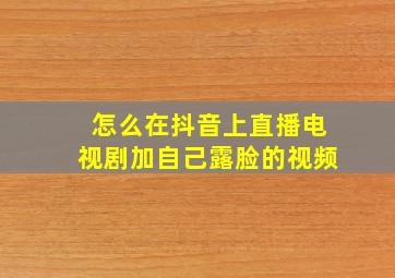 怎么在抖音上直播电视剧加自己露脸的视频