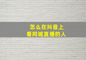 怎么在抖音上看同城直播的人