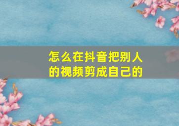 怎么在抖音把别人的视频剪成自己的