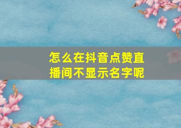 怎么在抖音点赞直播间不显示名字呢