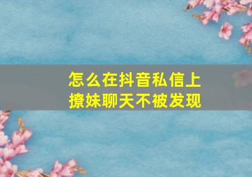 怎么在抖音私信上撩妹聊天不被发现