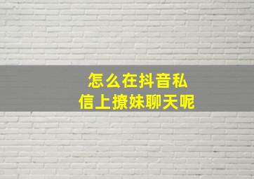 怎么在抖音私信上撩妹聊天呢