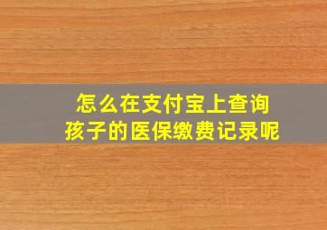 怎么在支付宝上查询孩子的医保缴费记录呢