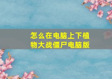 怎么在电脑上下植物大战僵尸电脑版