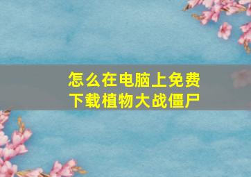 怎么在电脑上免费下载植物大战僵尸