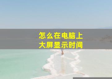 怎么在电脑上大屏显示时间