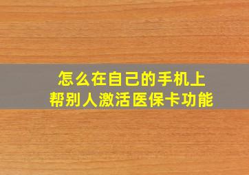 怎么在自己的手机上帮别人激活医保卡功能