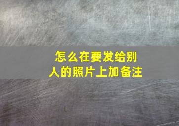 怎么在要发给别人的照片上加备注