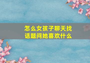 怎么女孩子聊天找话题问她喜欢什么