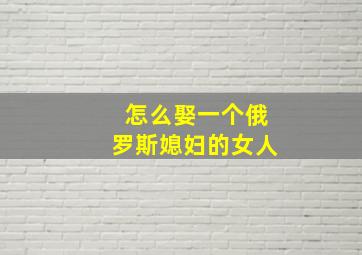 怎么娶一个俄罗斯媳妇的女人