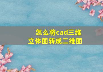 怎么将cad三维立体图转成二维图