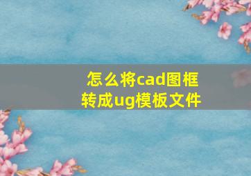 怎么将cad图框转成ug模板文件