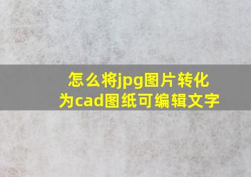 怎么将jpg图片转化为cad图纸可编辑文字