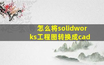 怎么将solidworks工程图转换成cad