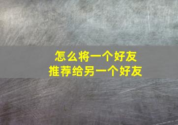 怎么将一个好友推荐给另一个好友