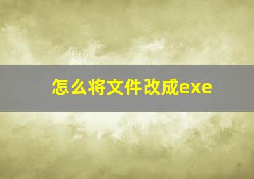 怎么将文件改成exe