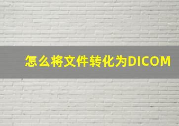 怎么将文件转化为DICOM