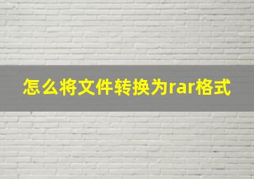 怎么将文件转换为rar格式