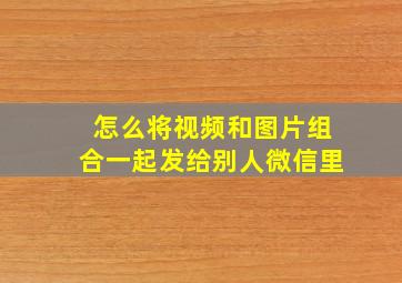 怎么将视频和图片组合一起发给别人微信里