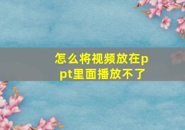 怎么将视频放在ppt里面播放不了