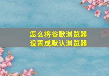 怎么将谷歌浏览器设置成默认浏览器