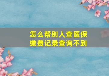 怎么帮别人查医保缴费记录查询不到