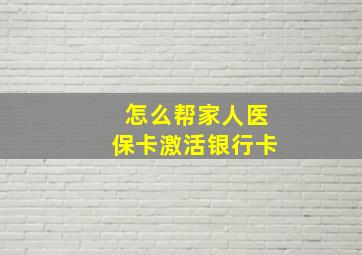 怎么帮家人医保卡激活银行卡