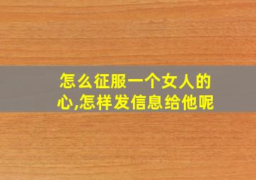 怎么征服一个女人的心,怎样发信息给他呢