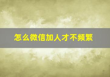 怎么微信加人才不频繁