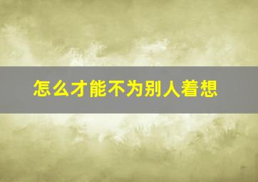 怎么才能不为别人着想