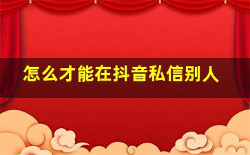 怎么才能在抖音私信别人