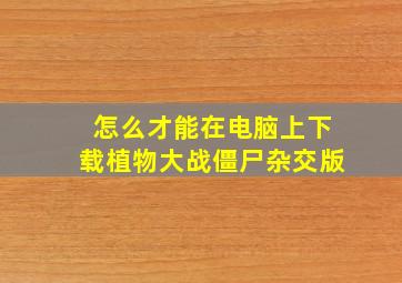 怎么才能在电脑上下载植物大战僵尸杂交版