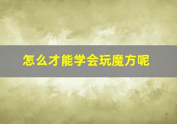 怎么才能学会玩魔方呢