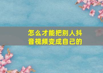 怎么才能把别人抖音视频变成自己的