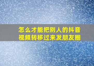 怎么才能把别人的抖音视频转移过来发朋友圈